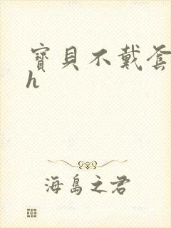 宝贝不戴套套了h