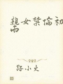 亲女禁伦初尝云雨