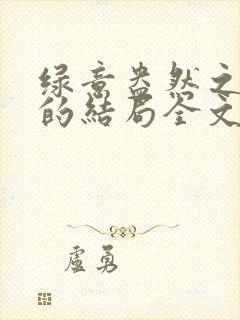 绿意盎然之小东的结局全文笔趣阁在线阅读