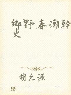 乡野春潮干柴烈火