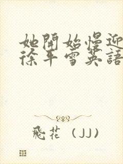 她开始慢迎迎合徐平雪英语