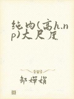 纯肉(高h.np)大尺度