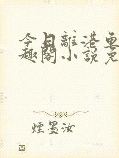 今日离港鱼宰笔趣阁小说免费阅读