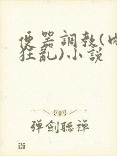 便器调教(肉体狂乱)小说