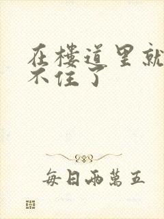 在楼道里就控制不住了