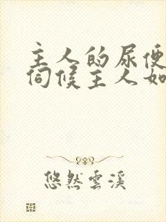 主人的尿便器h伺候主人如厕吞尿