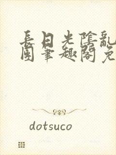 长日光阴乱作一团笔趣阁免费阅读无弹窗