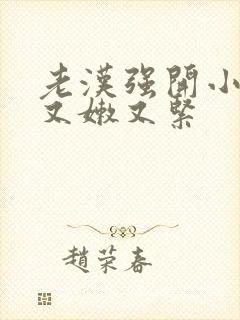 老汉强开小嫩苞又嫩又紧