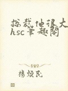 总裁他很大年上hsc笔趣阁