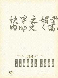 快穿之媚骨h啪肉np文〈高h〉