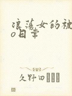 浪荡女的被cao日常