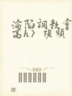 沦陷调教会所〈高h〉视频