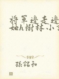 将军边走边挺进她h树林小说