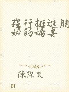 强行挺进朋友孕妇的娇妻