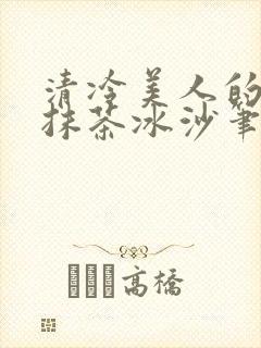清冷美人的神奇抹茶冰沙笔趣阁
