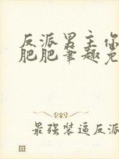 反派男主你好坏肥肥笔趣免费下载