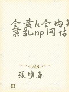 全黄h全肉短篇禁乱np网站