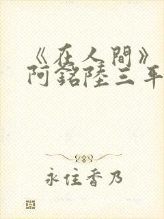 《在人间》采薇阿铭陆三平小说