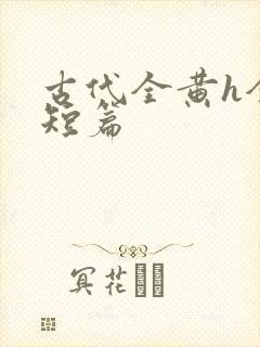 古代全黄h全肉短篇