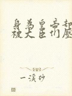 身为皇帝却每天被大臣们压