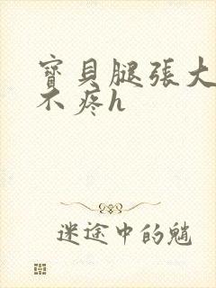 宝贝腿张大点就不疼h