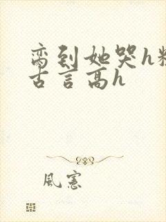 脔到她哭h粗话古言高h