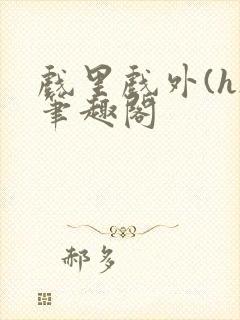 戏里戏外(h)笔趣阁