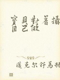 宝贝对着摄像头自己做