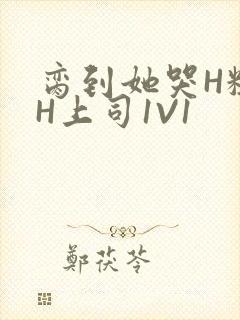 脔到她哭H粗话H上司1V1