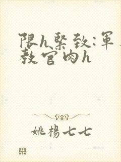 限h紧致:军人教官肉h