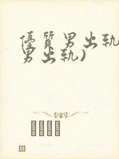 优质男出轨h(男出轨)