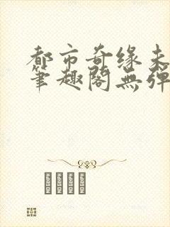 都市奇缘未删节笔趣阁无弹窗