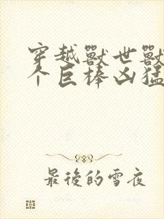 穿越兽世兽王个个巨棒凶猛