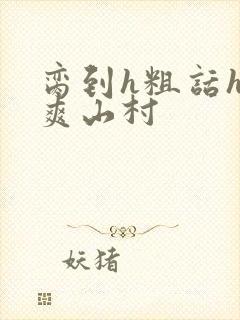 脔到h粗话h好爽山村