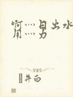 啊灬日出水了灬用灬力