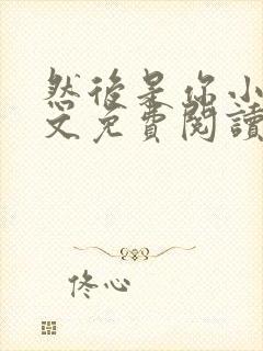 然后是你小说全文免费阅读