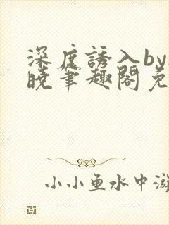 深度诱入by欲晓笔趣阁免费阅读小说
