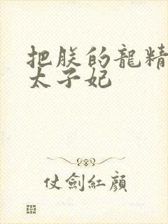 把朕的龙精含h太子妃