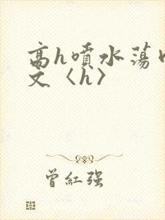 高h喷水荡肉欲文〈h〉