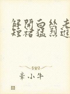 解开白丝老师的短裙猛烈进入