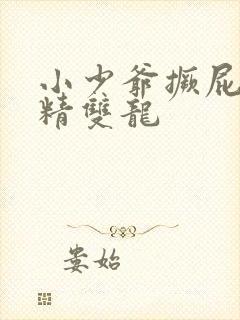 小少爷撅屁股授精双龙