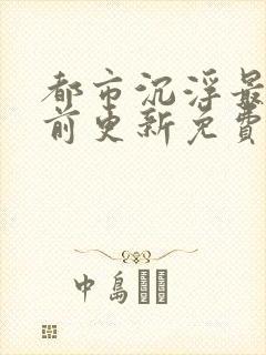 都市沉浮最快超前更新免费