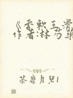 《香软玉滑》 作者:林芍药