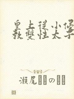 皇上从小侵犯调教双性太子小说