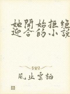 她开始拒绝慢迎迎合的小说