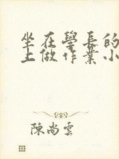 坐在学长的巨大上做作业小说