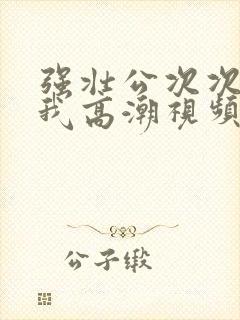 强壮公次次弄得我高潮视频