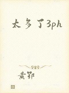 太多了3ph