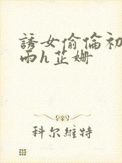 诱女偷伦初尝云雨h芷姗