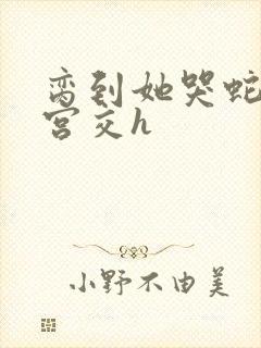 脔到她哭蛇双根宫交h